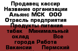 Продавец-кассир › Название организации ­ Альянс-МСК, ООО › Отрасль предприятия ­ Продукты питания, табак › Минимальный оклад ­ 45 000 - Все города Работа » Вакансии   . Пермский край,Чусовой г.